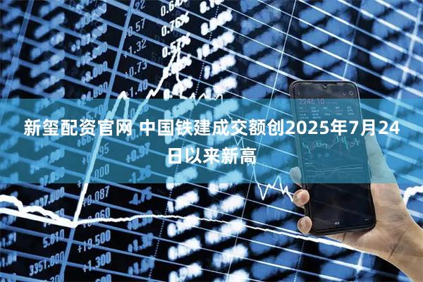 新玺配资官网 中国铁建成交额创2025年7月24日以来新高