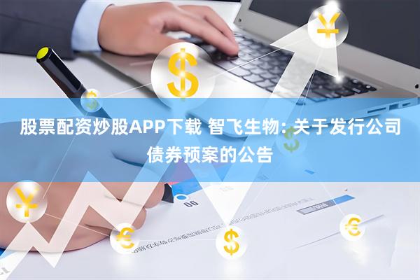 股票配资炒股APP下载 智飞生物: 关于发行公司债券预案的公告