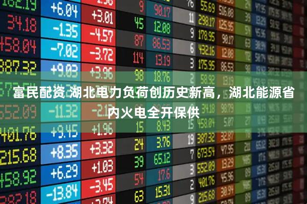 富民配资 湖北电力负荷创历史新高，湖北能源省内火电全开保供
