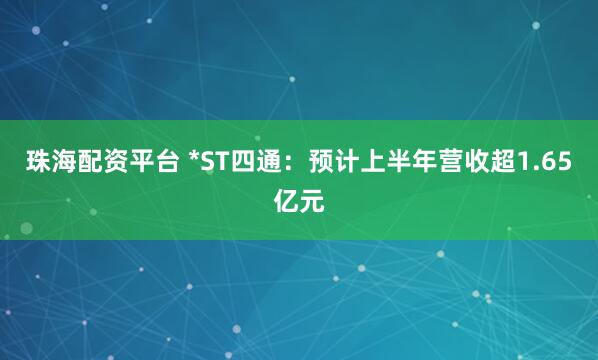 珠海配资平台 *ST四通：预计上半年营收超1.65亿元