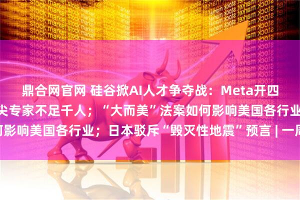 鼎合网官网 硅谷掀AI人才争夺战：Meta开四年3亿美元薪酬，全球顶尖专家不足千人；“大而美”法案如何影响美国各行业；日本驳斥“毁灭性地震”预言 | 一周国际财经