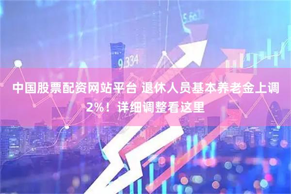 中国股票配资网站平台 退休人员基本养老金上调2%！详细调整看这里