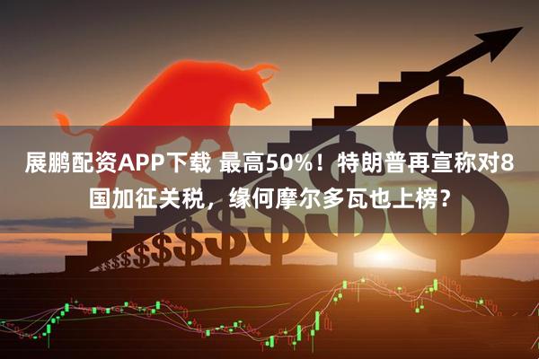 展鹏配资APP下载 最高50%！特朗普再宣称对8国加征关税，缘何摩尔多瓦也上榜？