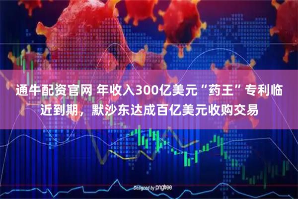 通牛配资官网 年收入300亿美元“药王”专利临近到期，默沙东达成百亿美元收购交易