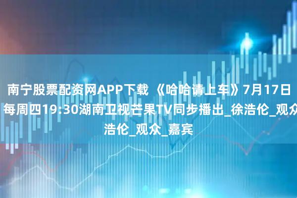南宁股票配资网APP下载 《哈哈请上车》7月17日开播，每周四19:30湖南卫视芒果TV同步播出_徐浩伦_观众_嘉宾