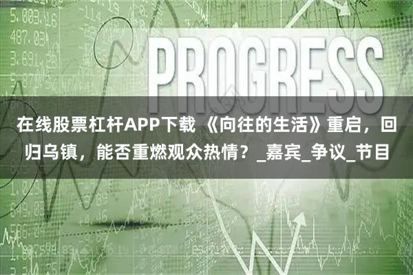 在线股票杠杆APP下载 《向往的生活》重启，回归乌镇，能否重燃观众热情？_嘉宾_争议_节目
