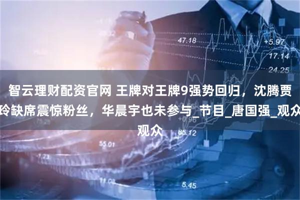 智云理财配资官网 王牌对王牌9强势回归，沈腾贾玲缺席震惊粉丝，华晨宇也未参与_节目_唐国强_观众