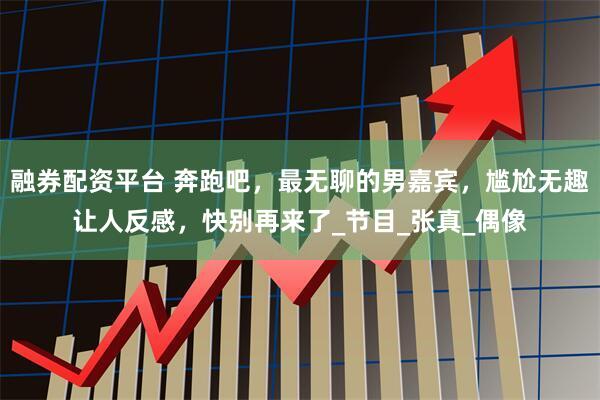 融券配资平台 奔跑吧，最无聊的男嘉宾，尴尬无趣让人反感，快别再来了_节目_张真_偶像