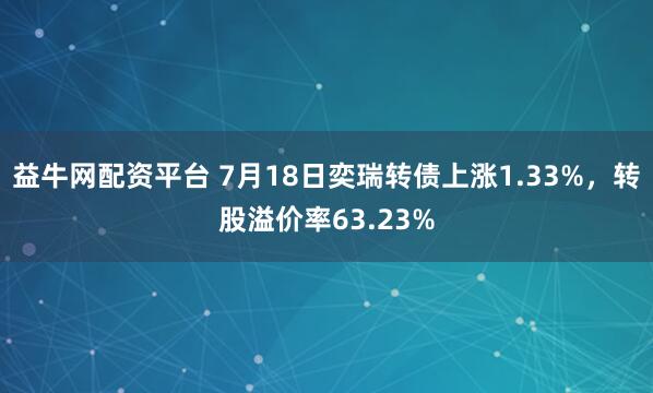 益牛网配资平台 7月18日奕瑞转债上涨1.33%，转股溢价率63.23%