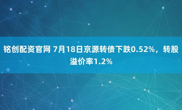 铭创配资官网 7月18日京源转债下跌0.52%，转股溢价率1.2%