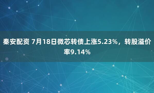 秦安配资 7月18日微芯转债上涨5.23%，转股溢价率9.14%