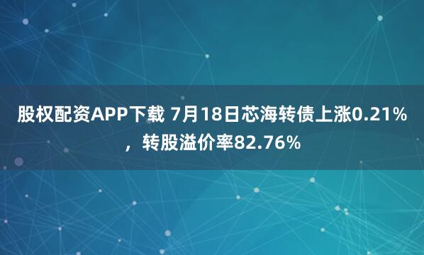股权配资APP下载 7月18日芯海转债上涨0.21%，转股溢价率82.76%