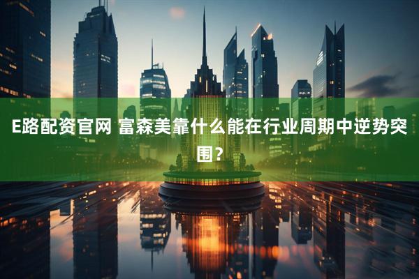 E路配资官网 富森美靠什么能在行业周期中逆势突围？