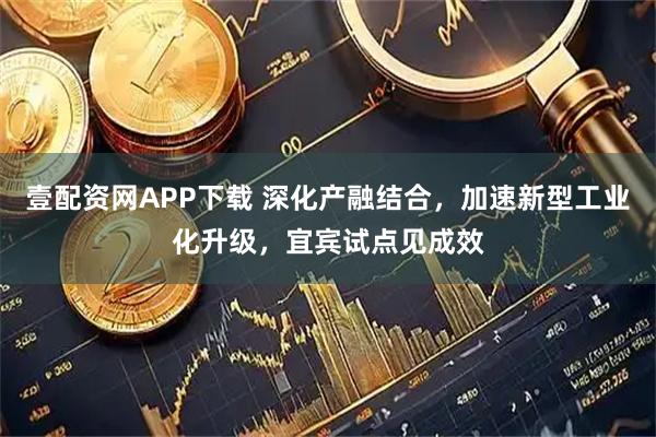 壹配资网APP下载 深化产融结合,加速新型工业化升级,宜宾试点见成效
