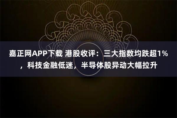嘉正网APP下载 港股收评：三大指数均跌超1%，科技金融低迷，半导体股异动大幅拉升