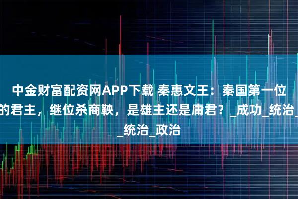 中金财富配资网APP下载 秦惠文王：秦国第一位称王的君主，继位杀商鞅，是雄主还是庸君？_成功_统治_政治