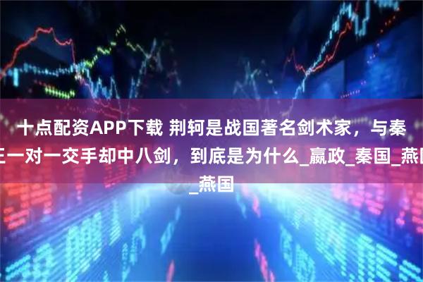 十点配资APP下载 荆轲是战国著名剑术家，与秦王一对一交手却中八剑，到底是为什么_嬴政_秦国_燕国