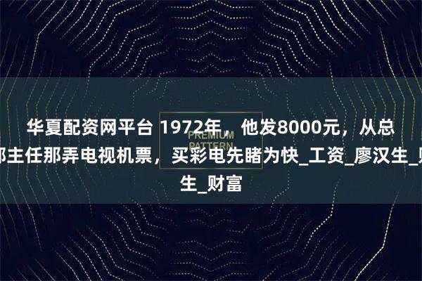 华夏配资网平台 1972年，他发8000元，从总政部主任那弄电视机票，买彩电先睹为快_工资_廖汉生_财富