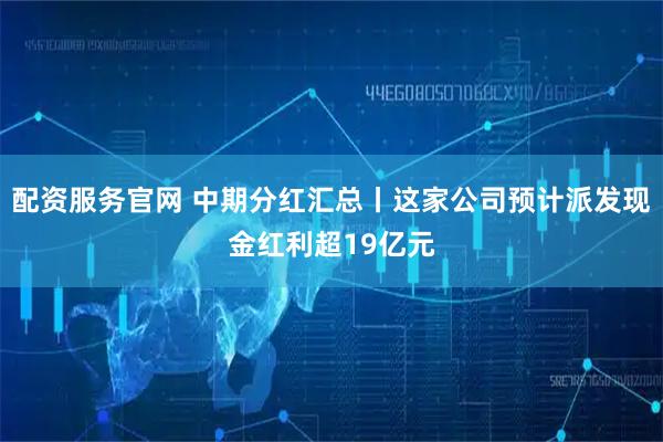 配资服务官网 中期分红汇总丨这家公司预计派发现金红利超19亿元