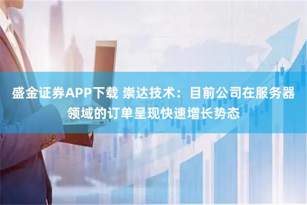 盛金证券APP下载 崇达技术：目前公司在服务器领域的订单呈现快速增长势态