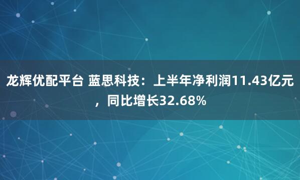 龙辉优配平台 蓝思科技：上半年净利润11.43亿元，同比增长32.68%