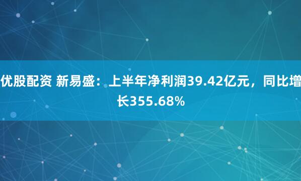 优股配资 新易盛：上半年净利润39.42亿元，同比增长355.68%