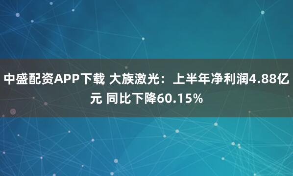 中盛配资APP下载 大族激光：上半年净利润4.88亿元 同比下降60.15%