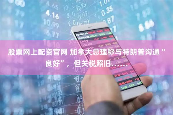 股票网上配资官网 加拿大总理称与特朗普沟通“良好”，但关税照旧……