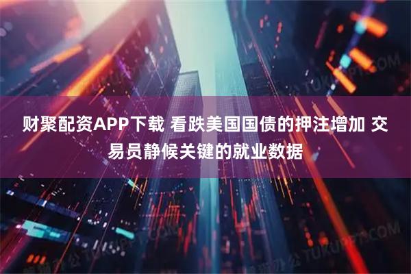 财聚配资APP下载 看跌美国国债的押注增加 交易员静候关键的就业数据