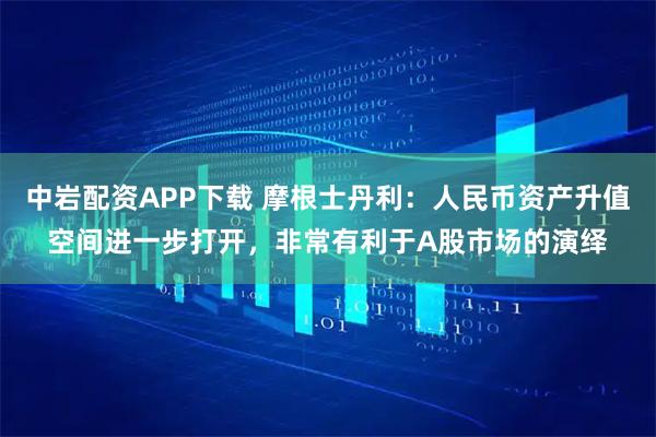 中岩配资APP下载 摩根士丹利：人民币资产升值空间进一步打开，非常有利于A股市场的演绎