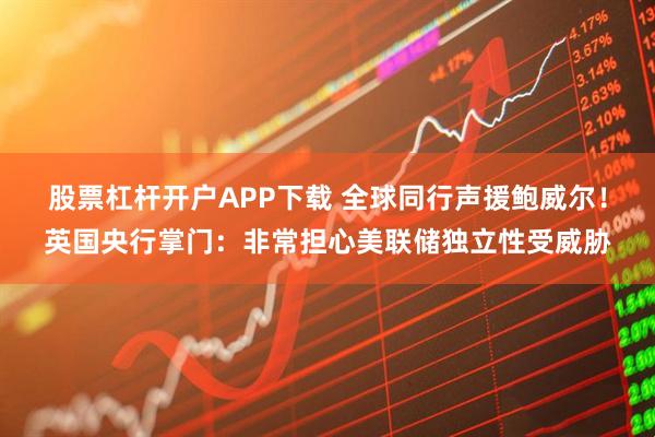 股票杠杆开户APP下载 全球同行声援鲍威尔！英国央行掌门：非常担心美联储独立性受威胁