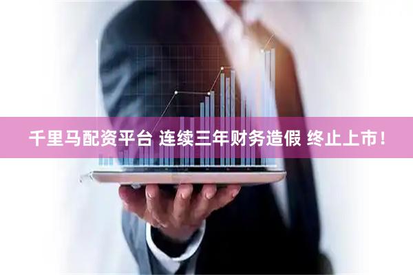 千里马配资平台 连续三年财务造假 终止上市！