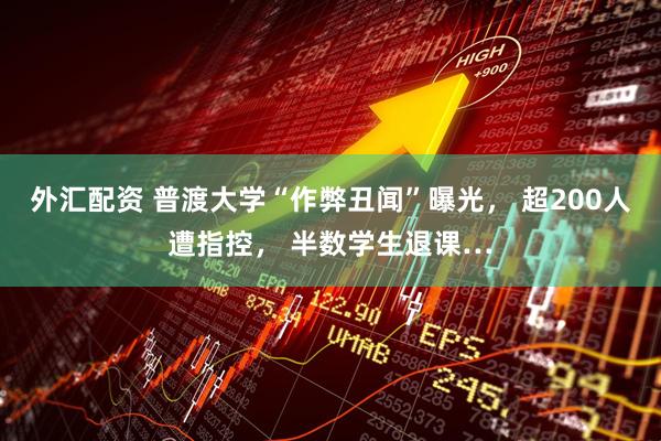 外汇配资 普渡大学“作弊丑闻”曝光， 超200人遭指控， 半数学生退课…